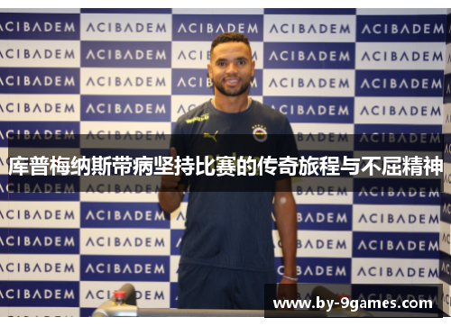 库普梅纳斯带病坚持比赛的传奇旅程与不屈精神