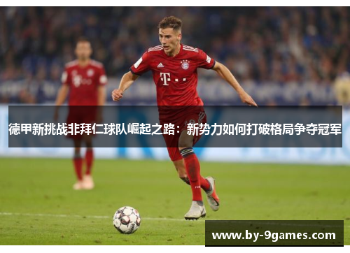德甲新挑战非拜仁球队崛起之路:新势力如何打破格局争夺冠军 德甲新挑战非拜仁球队崛起之路:新势力如何打破格局争夺冠军