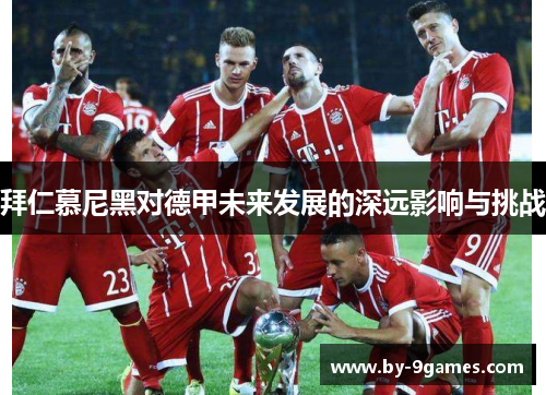 拜仁慕尼黑对德甲未来发展的深远影响与挑战 拜仁慕尼黑对德甲未来发展的深远影响与挑战