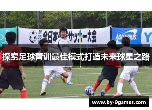 探索足球青训最佳模式打造未来球星之路 探索足球青训最佳模式打造未来球星之路
