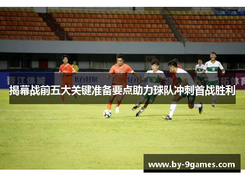 揭幕战前五大关键准备要点助力球队冲刺首战胜利 揭幕战前五大关键准备要点助力球队冲刺首战胜利