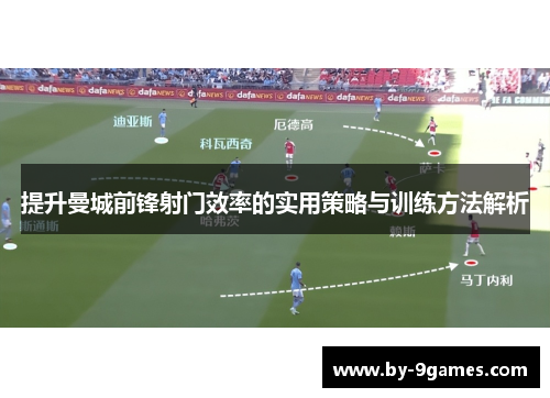 提升曼城前锋射门效率的实用策略与训练方法解析 提升曼城前锋射门效率的实用策略与训练方法解析