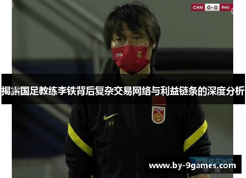 揭露国足教练李铁背后复杂交易网络与利益链条的深度分析 揭露国足教练李铁背后复杂交易网络与利益链条的深度分析