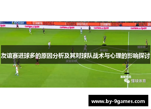 友谊赛进球多的原因分析及其对球队战术与心理的影响探讨 友谊赛进球多的原因分析及其对球队战术与心理的影响探讨