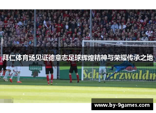 拜仁体育场见证德意志足球辉煌精神与荣耀传承之地