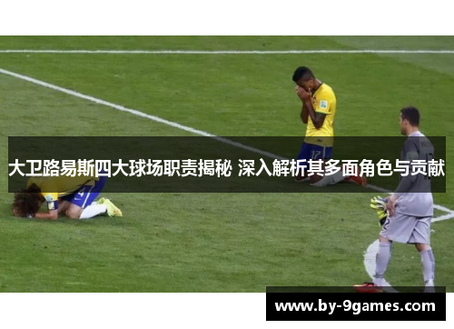 大卫路易斯四大球场职责揭秘 深入解析其多面角色与贡献