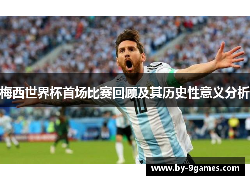 梅西世界杯首场比赛回顾及其历史性意义分析