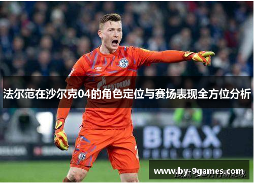 法尔范在沙尔克04的角色定位与赛场表现全方位分析 法尔范在沙尔克04的角色定位与赛场表现全方位分析