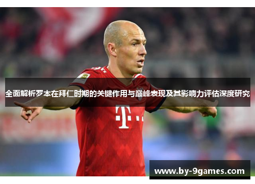 全面解析罗本在拜仁时期的关键作用与巅峰表现及其影响力评估深度研究 全面解析罗本在拜仁时期的关键作用与巅峰表现及其影响力评估深度研究