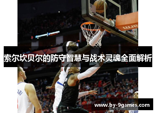 索尔坎贝尔的防守智慧与战术灵魂全面解析