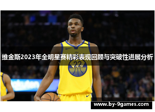 维金斯2023年全明星赛精彩表现回顾与突破性进展分析