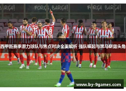 西甲新赛季潜力球队与焦点对决全面解析 强队崛起与黑马崭露头角