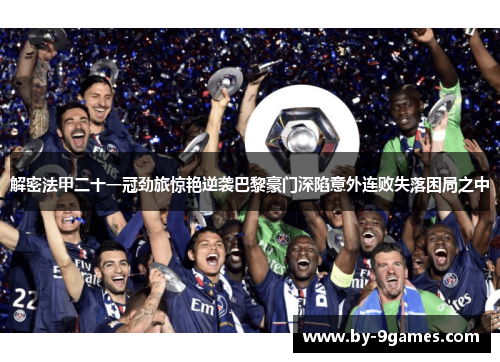解密法甲二十一冠劲旅惊艳逆袭巴黎豪门深陷意外连败失落困局之中