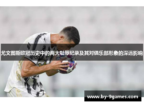 尤文图斯欧冠历史中的两大耻辱纪录及其对俱乐部形象的深远影响