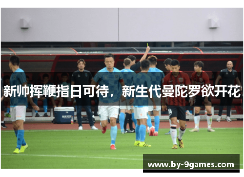 新帅挥鞭指日可待，新生代曼陀罗欲开花