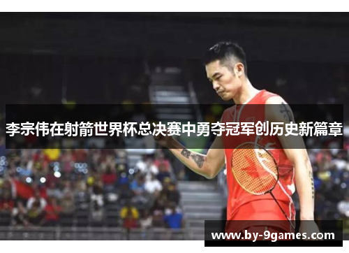 李宗伟在射箭世界杯总决赛中勇夺冠军创历史新篇章