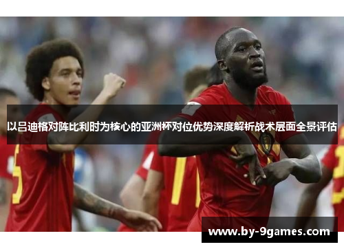 以吕迪格对阵比利时为核心的亚洲杯对位优势深度解析战术层面全景评估