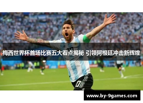 梅西世界杯首场比赛五大看点揭秘 引领阿根廷冲击新辉煌