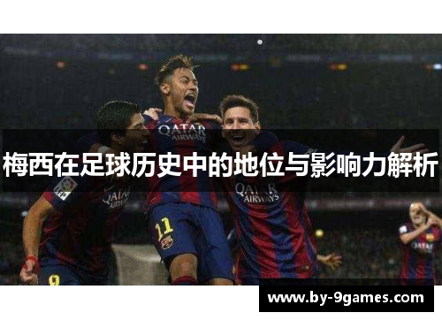 梅西在足球历史中的地位与影响力解析