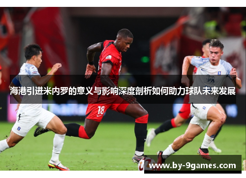 海港引进米内罗的意义与影响深度剖析如何助力球队未来发展