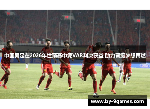 中国男足在2026年世预赛中凭VAR判决获益 助力晋级梦想再燃