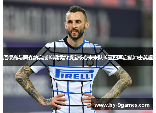 厄德高与阿森纳完成长期续约锁定核心未来队长蓝图再启航冲击英超