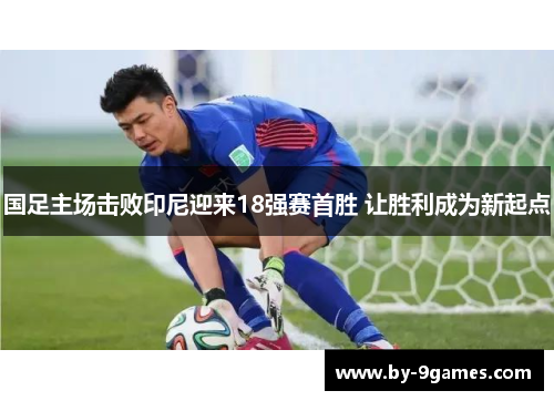 国足主场击败印尼迎来18强赛首胜 让胜利成为新起点