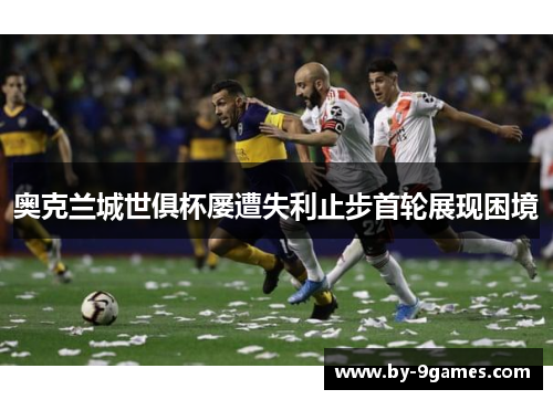 奥克兰城世俱杯屡遭失利止步首轮展现困境