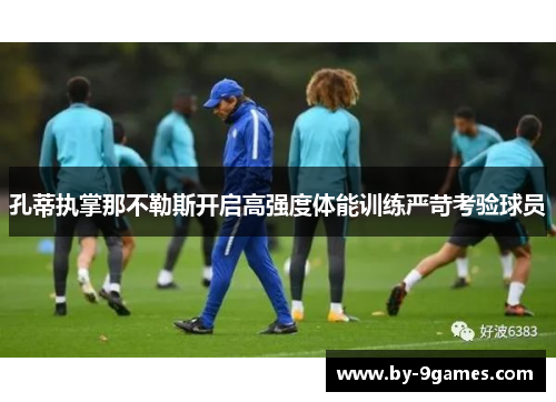 孔蒂执掌那不勒斯开启高强度体能训练严苛考验球员