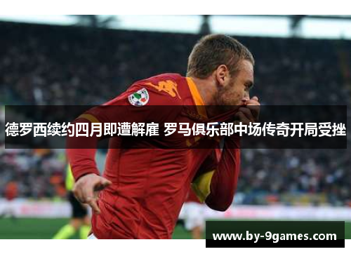 德罗西续约四月即遭解雇 罗马俱乐部中场传奇开局受挫