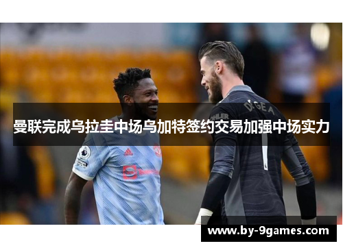 曼联完成乌拉圭中场乌加特签约交易加强中场实力