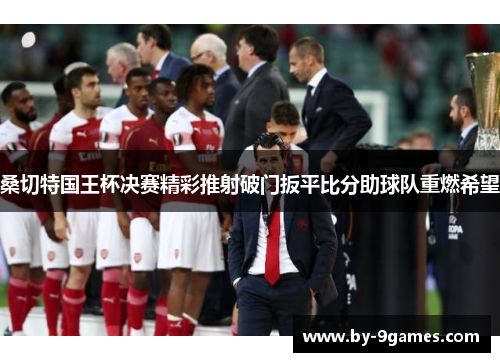 桑切特国王杯决赛精彩推射破门扳平比分助球队重燃希望