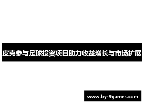 皮克参与足球投资项目助力收益增长与市场扩展