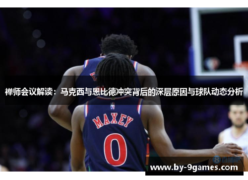禅师会议解读:马克西与恩比德冲突背后的深层原因与球队动态分析 禅师会议解读:马克西与恩比德冲突背后的深层原因与球队动态分析