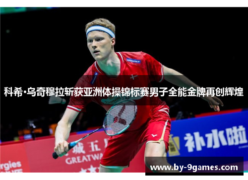 科希·乌奇穆拉斩获亚洲体操锦标赛男子全能金牌再创辉煌 科希·乌奇穆拉斩获亚洲体操锦标赛男子全能金牌再创辉煌