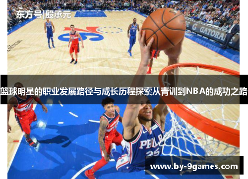 篮球明星的职业发展路径与成长历程探索从青训到NBA的成功之路 篮球明星的职业发展路径与成长历程探索从青训到NBA的成功之路