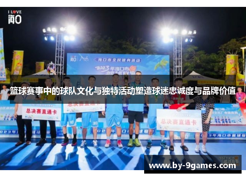 篮球赛事中的球队文化与独特活动塑造球迷忠诚度与品牌价值