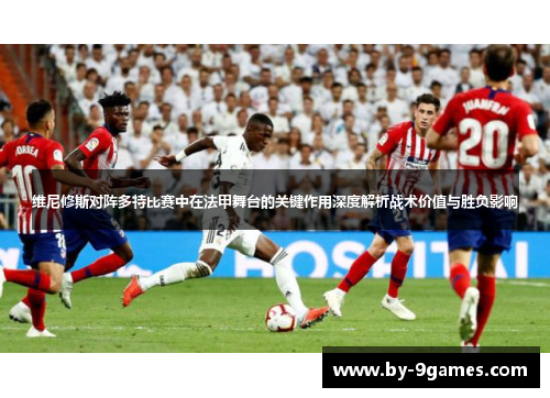 维尼修斯对阵多特比赛中在法甲舞台的关键作用深度解析战术价值与胜负影响