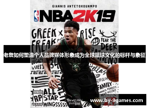 老詹如何塑造个人品牌媒体形象成为全球篮球文化的标杆与象征