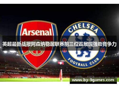 英超最新战报阿森纳稳居联赛前三位置展现强劲竞争力