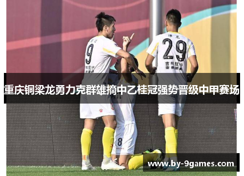 重庆铜梁龙勇力克群雄摘中乙桂冠强势晋级中甲赛场