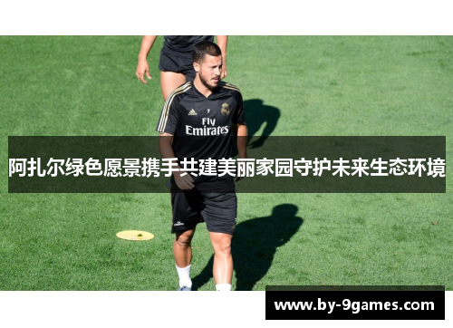 阿扎尔绿色愿景携手共建美丽家园守护未来生态环境 阿扎尔绿色愿景携手共建美丽家园守护未来生态环境