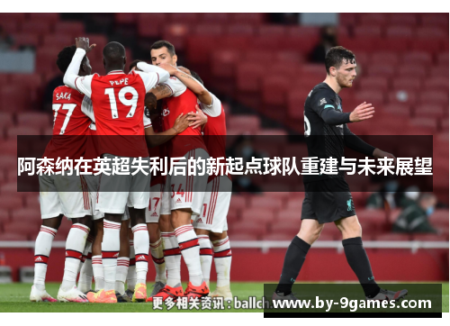 阿森纳在英超失利后的新起点球队重建与未来展望 阿森纳在英超失利后的新起点球队重建与未来展望